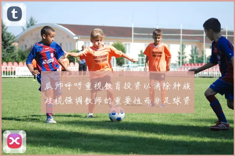 瓜帅呼吁重视教育投资以消除种族歧视强调教师的重要性而非足球资金