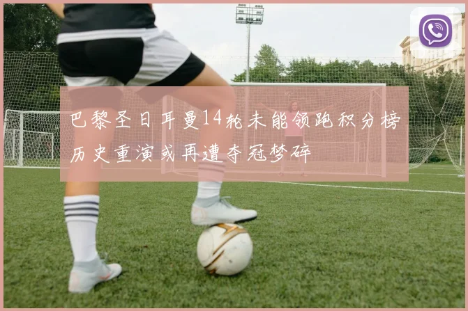 巴黎圣日耳曼14轮未能领跑积分榜历史重演或再遭夺冠梦碎