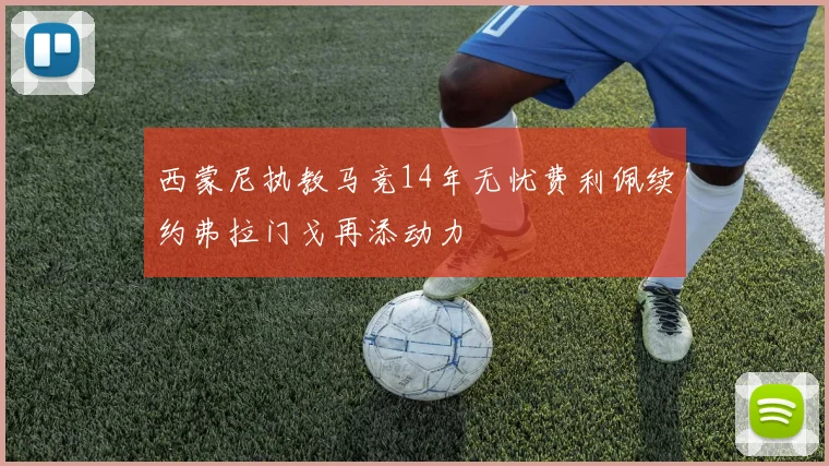 西蒙尼执教马竞14年无忧费利佩续约弗拉门戈再添动力