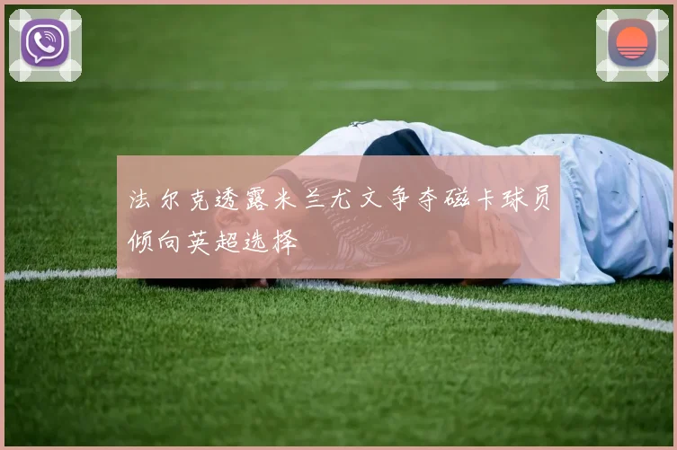 法尔克透露米兰尤文争夺磁卡球员倾向英超选择