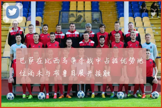 巴萨在比西乌争夺战中占据优势地位尚未与布鲁日展开接触