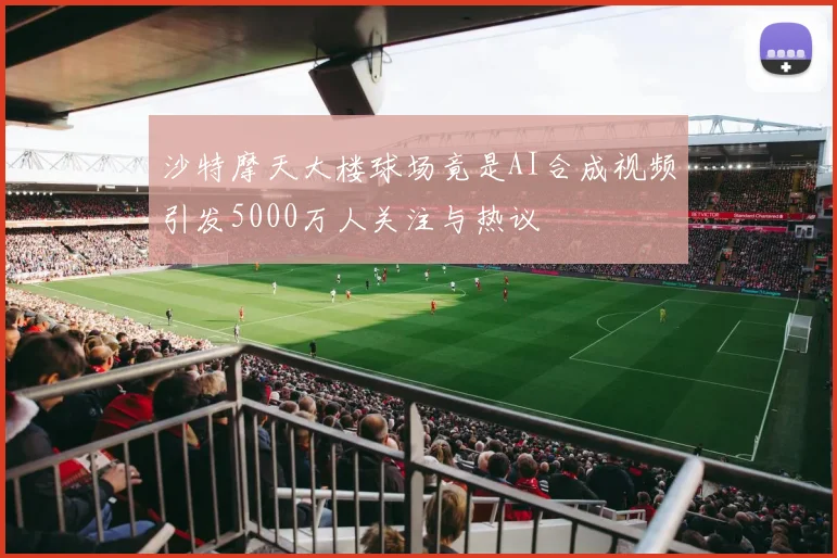 沙特摩天大楼球场竟是AI合成视频引发5000万人关注与热议