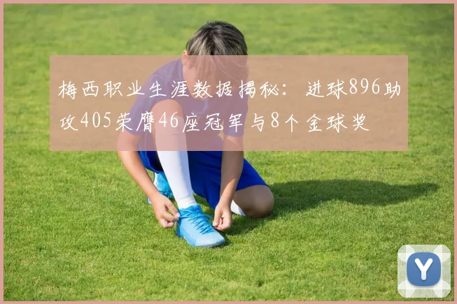 梅西职业生涯数据揭秘：进球896助攻405荣膺46座冠军与8个金球奖