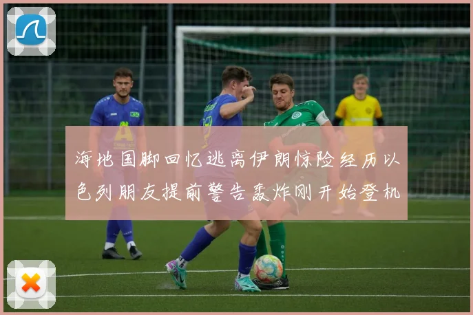 海地国脚回忆逃离伊朗惊险经历以色列朋友提前警告轰炸刚开始登机时刻