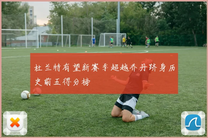 杜兰特有望新赛季超越乔丹跻身历史前五得分榜