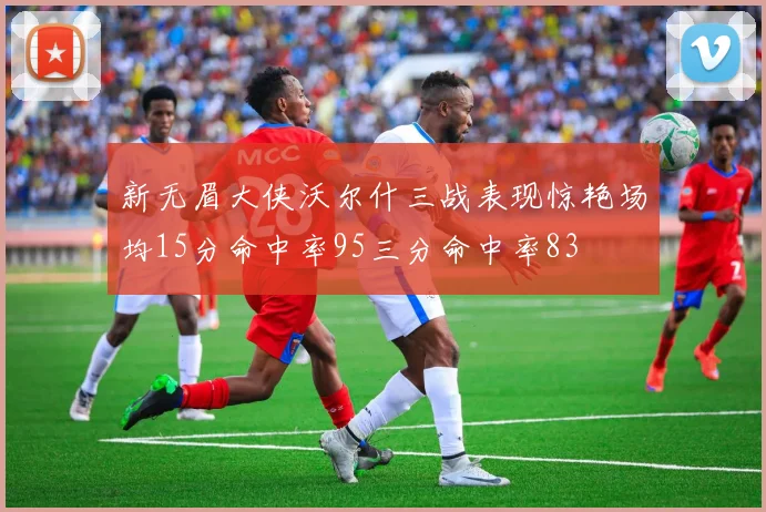 新无眉大侠沃尔什三战表现惊艳场均15分命中率95三分命中率83