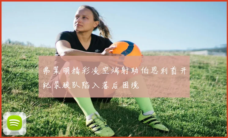 弗莱明精彩凌空端射助伯恩利首开纪录狼队陷入落后困境