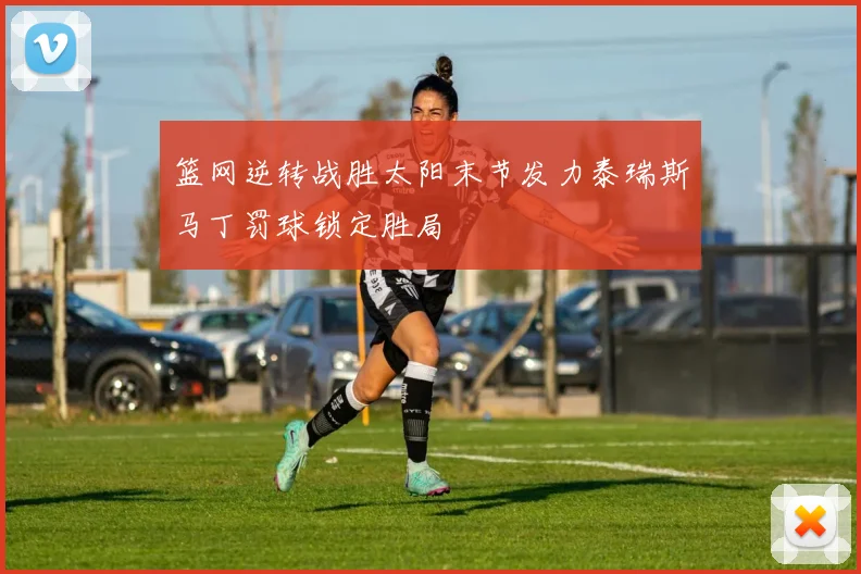 篮网逆转战胜太阳末节发力泰瑞斯马丁罚球锁定胜局