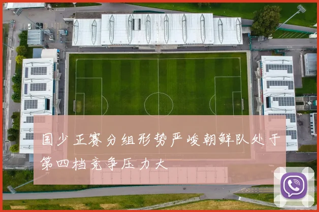 国少正赛分组形势严峻朝鲜队处于第四档竞争压力大