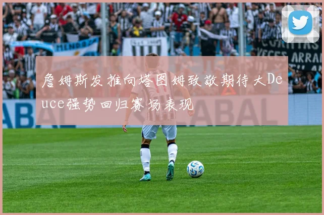 詹姆斯发推向塔图姆致敬期待大Deuce强势回归赛场表现