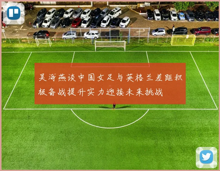 吴海燕谈中国女足与英格兰差距积极备战提升实力迎接未来挑战