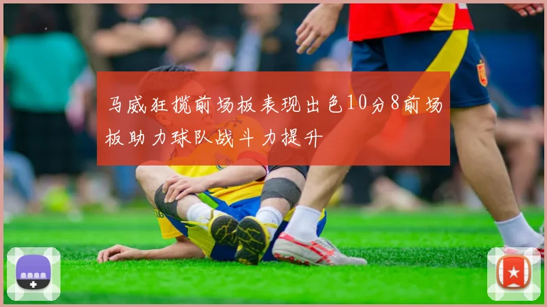 马威狂揽前场板表现出色10分8前场板助力球队战斗力提升