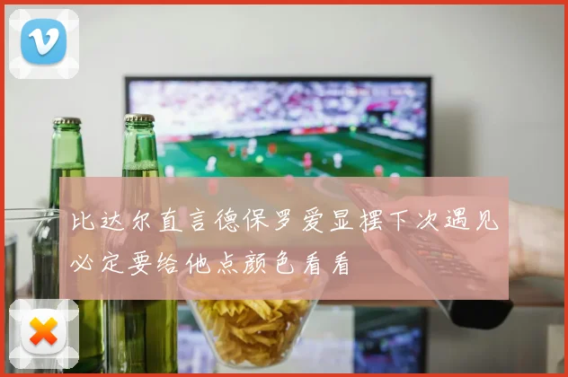 比达尔直言德保罗爱显摆下次遇见必定要给他点颜色看看