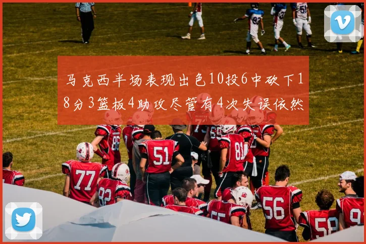 马克西半场表现出色10投6中砍下18分3篮板4助攻尽管有4次失误依然贡献良多