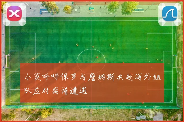 小莫呼吁保罗与詹姆斯共赴海外组队应对离谱遭遇
