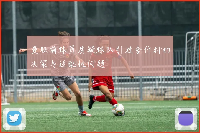 曼联前球员质疑球队引进舍什科的决策与适配性问题