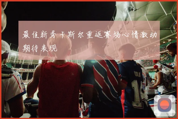 最佳新秀卡斯尔重返赛场心情激动期待表现