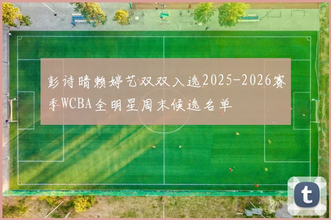 彭诗晴赖婷艺双双入选2025-2026赛季WCBA全明星周末候选名单