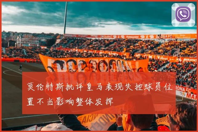 莫伦特斯批评皇马表现失控球员位置不当影响整体发挥