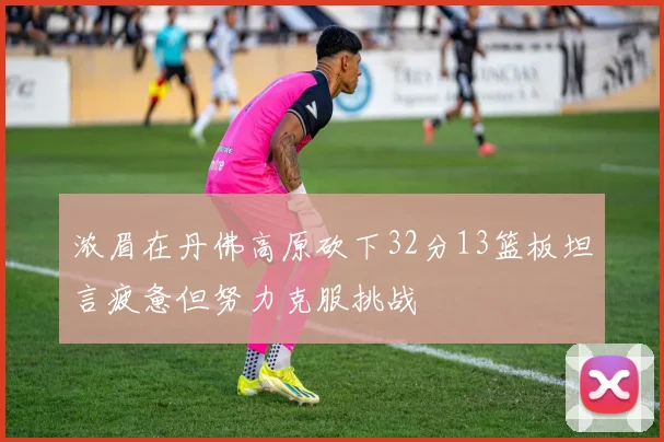 浓眉在丹佛高原砍下32分13篮板坦言疲惫但努力克服挑战