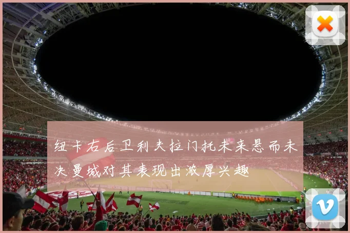 纽卡右后卫利夫拉门托未来悬而未决曼城对其表现出浓厚兴趣