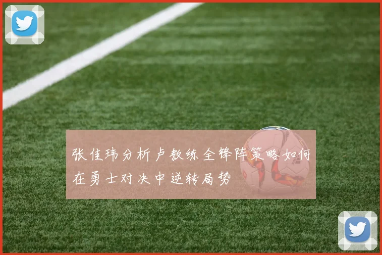 张佳玮分析卢教练全锋阵策略如何在勇士对决中逆转局势
