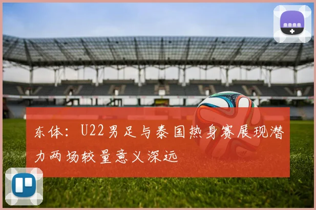 东体：U22男足与泰国热身赛展现潜力两场较量意义深远
