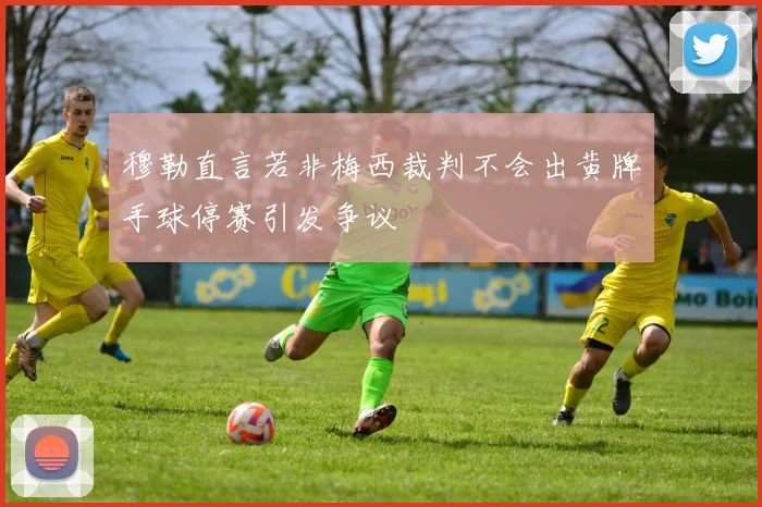 穆勒直言若非梅西裁判不会出黄牌手球停赛引发争议