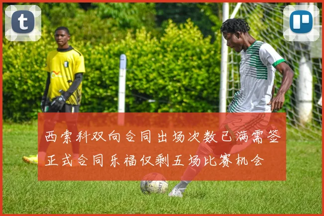 西索科双向合同出场次数已满需签正式合同乐福仅剩五场比赛机会