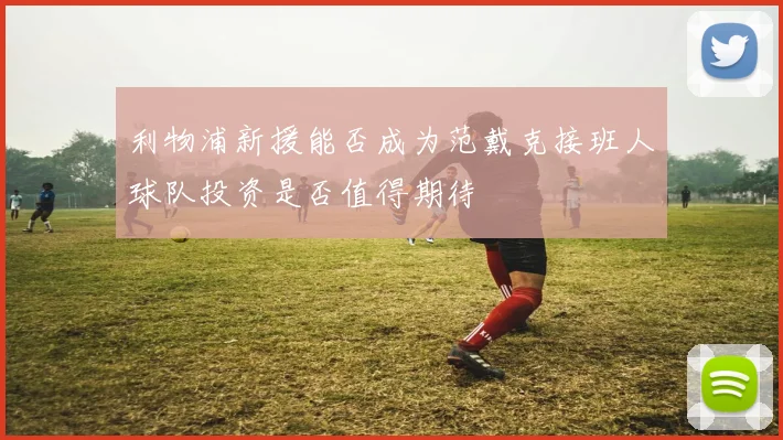 利物浦新援能否成为范戴克接班人球队投资是否值得期待