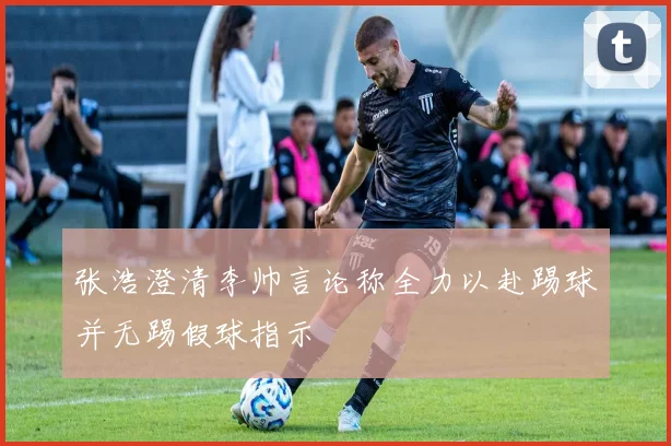 张浩澄清李帅言论称全力以赴踢球并无踢假球指示