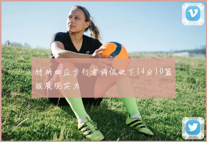 特纳回应步行者调侃砍下14分10篮板展现实力