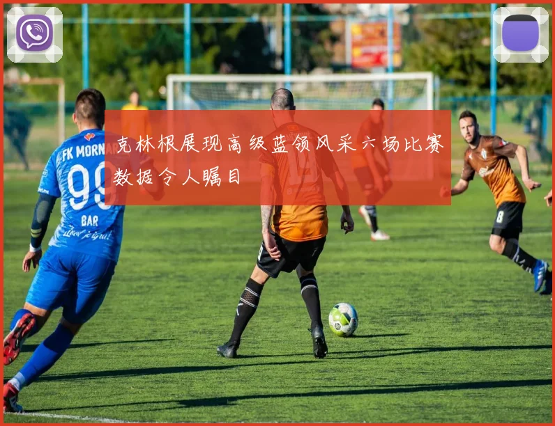 克林根展现高级蓝领风采六场比赛数据令人瞩目