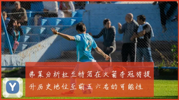 弗莱分析杜兰特若在火箭夺冠将提升历史地位至前五六名的可能性