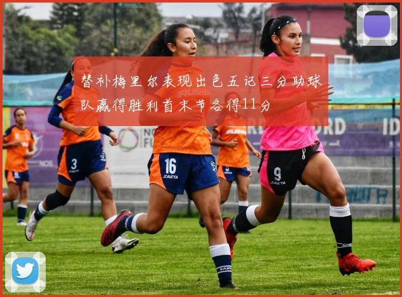 替补梅里尔表现出色五记三分助球队赢得胜利首末节各得11分