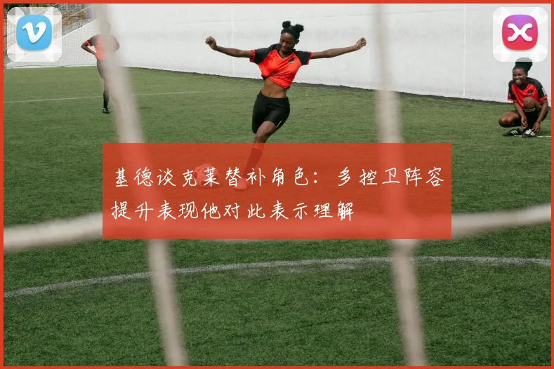 基德谈克莱替补角色：多控卫阵容提升表现他对此表示理解
