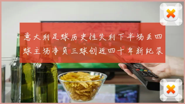 意大利足球历史性失利下半场丢四球主场净负三球创近四十年新纪录