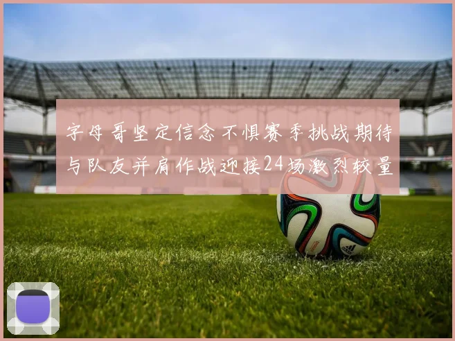 字母哥坚定信念不惧赛季挑战期待与队友并肩作战迎接24场激烈较量
