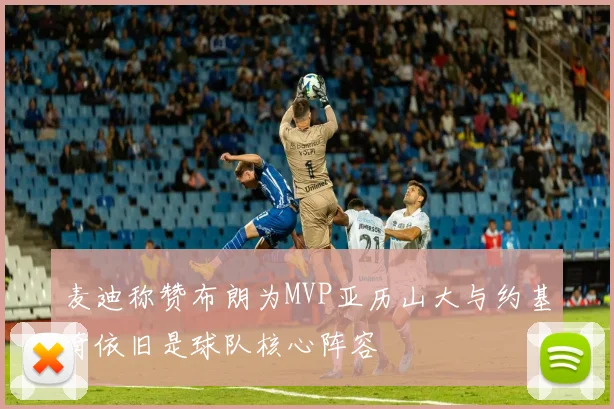 麦迪称赞布朗为MVP亚历山大与约基奇依旧是球队核心阵容