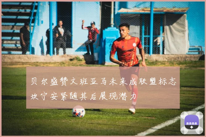 贝尔盛赞文班亚马未来成联盟标志坎宁安紧随其后展现潜力