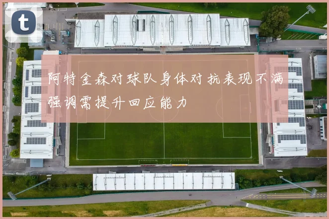 阿特金森对球队身体对抗表现不满强调需提升回应能力