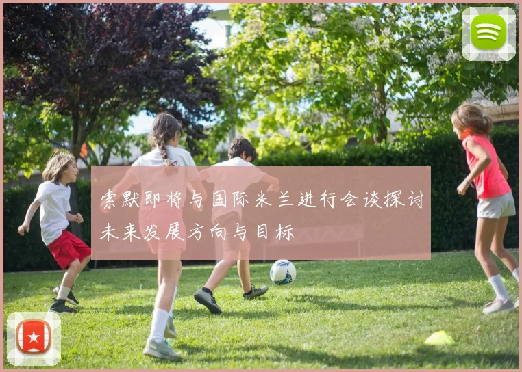 索默即将与国际米兰进行会谈探讨未来发展方向与目标